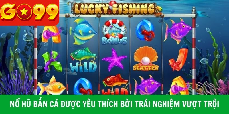 Game nổ hũ bắn cá được yêu thích với trải nghiệm vượt trội